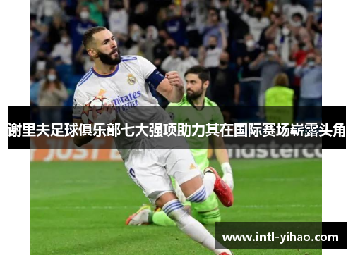 谢里夫足球俱乐部七大强项助力其在国际赛场崭露头角