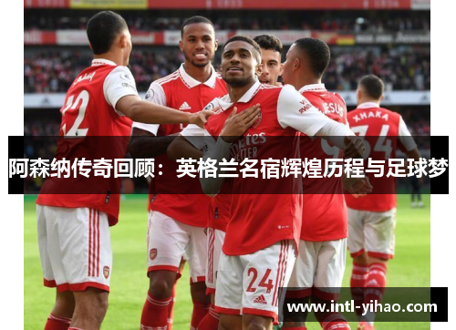 阿森纳传奇回顾：英格兰名宿辉煌历程与足球梦