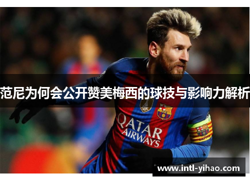 范尼为何会公开赞美梅西的球技与影响力解析