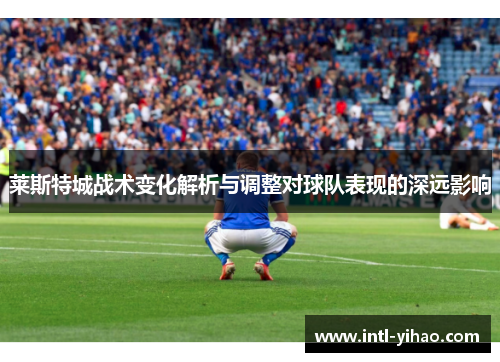 莱斯特城战术变化解析与调整对球队表现的深远影响