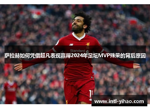 萨拉赫如何凭借超凡表现赢得2024年足坛MVP殊荣的背后原因