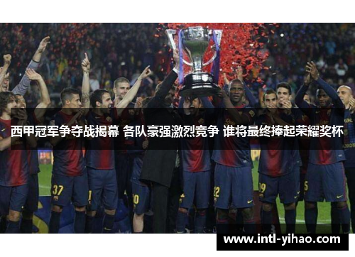 西甲冠军争夺战揭幕 各队豪强激烈竞争 谁将最终捧起荣耀奖杯