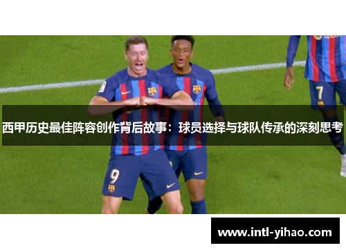 西甲历史最佳阵容创作背后故事：球员选择与球队传承的深刻思考