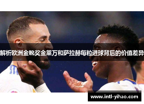 解析欧洲金靴奖金莱万和萨拉赫每粒进球背后的价值差异