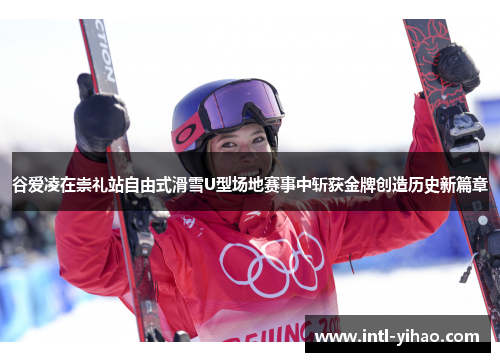 谷爱凌在崇礼站自由式滑雪U型场地赛事中斩获金牌创造历史新篇章