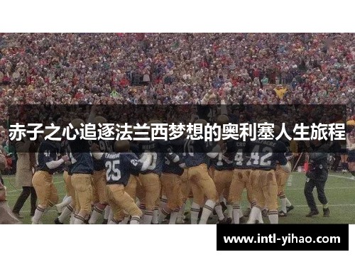 赤子之心追逐法兰西梦想的奥利塞人生旅程