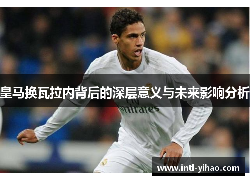 皇马换瓦拉内背后的深层意义与未来影响分析
