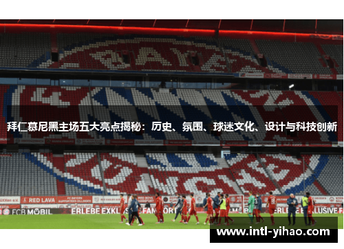 拜仁慕尼黑主场五大亮点揭秘：历史、氛围、球迷文化、设计与科技创新