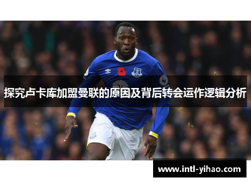 探究卢卡库加盟曼联的原因及背后转会运作逻辑分析