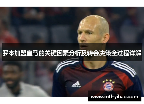 罗本加盟皇马的关键因素分析及转会决策全过程详解