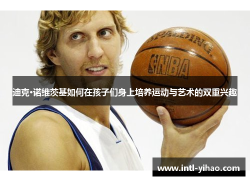 迪克·诺维茨基如何在孩子们身上培养运动与艺术的双重兴趣