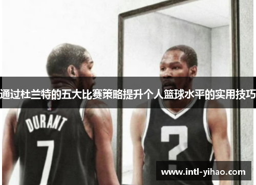 通过杜兰特的五大比赛策略提升个人篮球水平的实用技巧