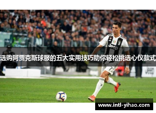 选购阿贾克斯球服的五大实用技巧助你轻松挑选心仪款式