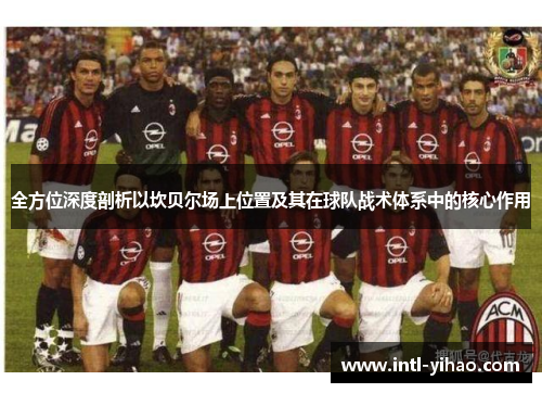 全方位深度剖析以坎贝尔场上位置及其在球队战术体系中的核心作用