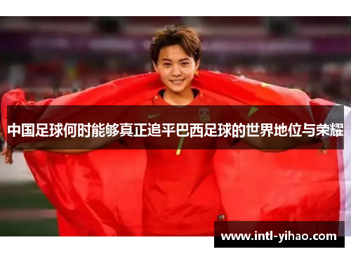 中国足球何时能够真正追平巴西足球的世界地位与荣耀