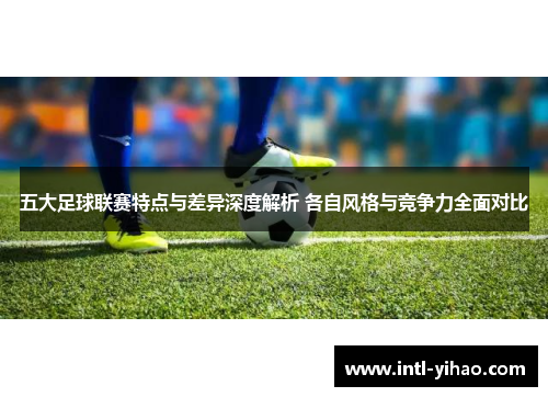 五大足球联赛特点与差异深度解析 各自风格与竞争力全面对比