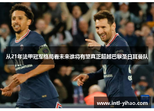 从21年法甲冠军格局看未来谁将有望真正超越巴黎圣日耳曼队