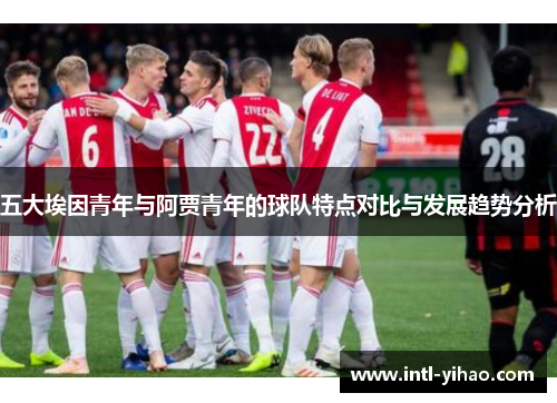 五大埃因青年与阿贾青年的球队特点对比与发展趋势分析