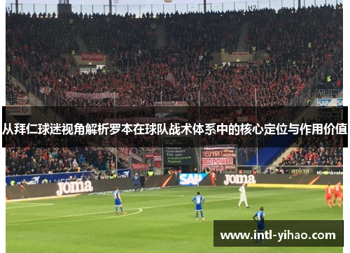 从拜仁球迷视角解析罗本在球队战术体系中的核心定位与作用价值