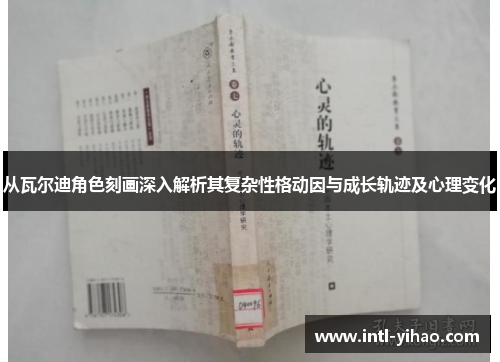 从瓦尔迪角色刻画深入解析其复杂性格动因与成长轨迹及心理变化