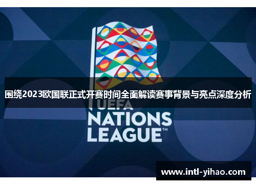 围绕2023欧国联正式开赛时间全面解读赛事背景与亮点深度分析