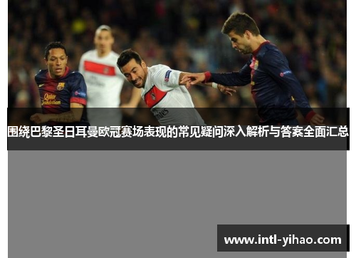 围绕巴黎圣日耳曼欧冠赛场表现的常见疑问深入解析与答案全面汇总