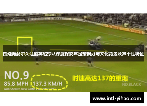 围绕海瑟尔关注的英超球队深度探究其足球偏好与文化背景及其个性特征