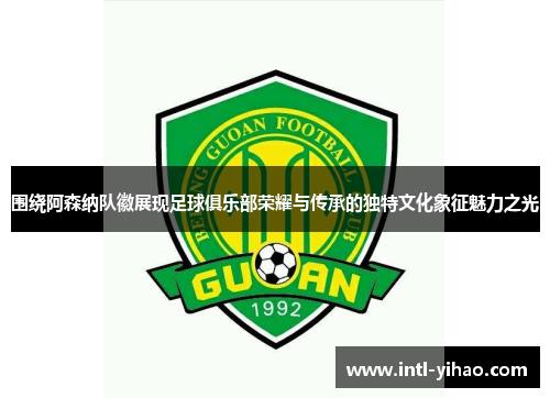 围绕阿森纳队徽展现足球俱乐部荣耀与传承的独特文化象征魅力之光