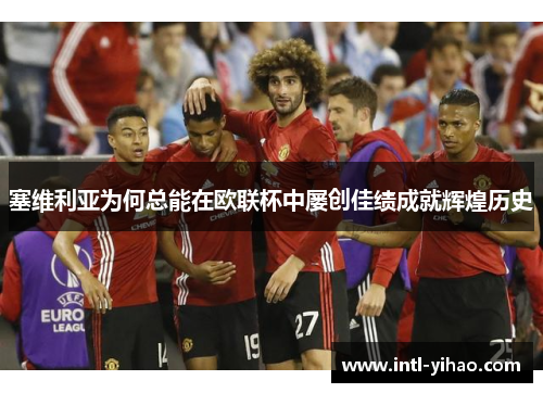 塞维利亚为何总能在欧联杯中屡创佳绩成就辉煌历史