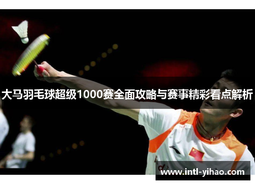 大马羽毛球超级1000赛全面攻略与赛事精彩看点解析