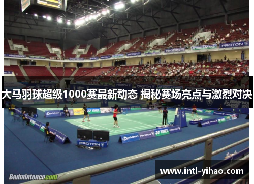 大马羽球超级1000赛最新动态 揭秘赛场亮点与激烈对决