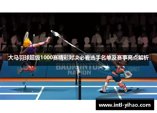大马羽球超级1000赛精彩对决必看选手名单及赛事亮点解析