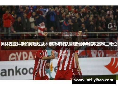 奥林匹亚科斯如何通过战术创新与球队管理维持希腊联赛霸主地位 奥林匹亚科斯如何通过战术创新与球队管理维持希腊联赛霸主地位