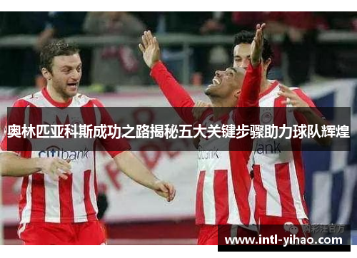 奥林匹亚科斯成功之路揭秘五大关键步骤助力球队辉煌 奥林匹亚科斯成功之路揭秘五大关键步骤助力球队辉煌