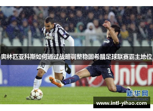 奥林匹亚科斯如何通过战略调整稳固希腊足球联赛霸主地位 奥林匹亚科斯如何通过战略调整稳固希腊足球联赛霸主地位