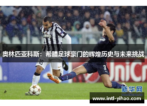 奥林匹亚科斯:希腊足球豪门的辉煌历史与未来挑战 奥林匹亚科斯:希腊足球豪门的辉煌历史与未来挑战