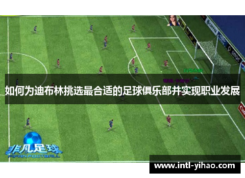 如何为迪布林挑选最合适的足球俱乐部并实现职业发展