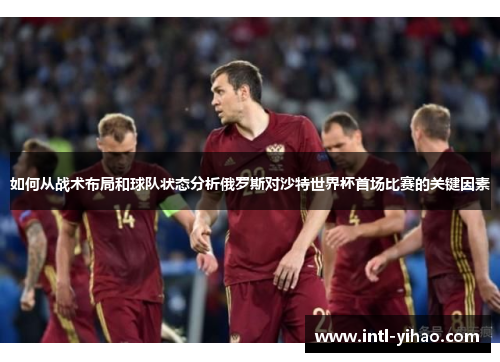 如何从战术布局和球队状态分析俄罗斯对沙特世界杯首场比赛的关键因素 如何从战术布局和球队状态分析俄罗斯对沙特世界杯首场比赛的关键因素