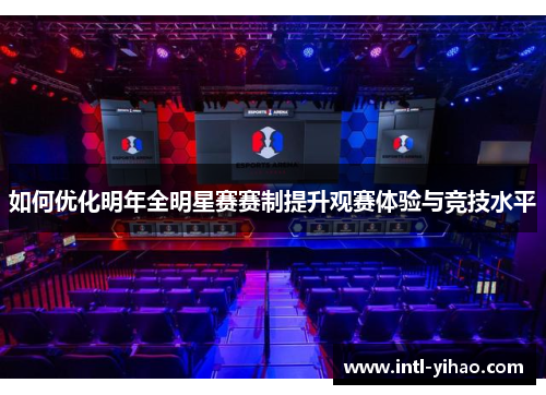 如何优化明年全明星赛赛制提升观赛体验与竞技水平 如何优化明年全明星赛赛制提升观赛体验与竞技水平