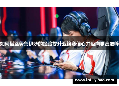 如何借鉴努鲁伊莎的经验提升亚锦赛信心并迈向更高巅峰 如何借鉴努鲁伊莎的经验提升亚锦赛信心并迈向更高巅峰
