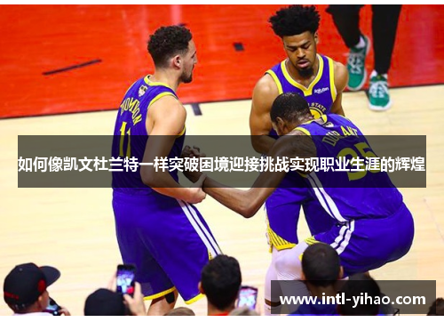 如何像凯文杜兰特一样突破困境迎接挑战实现职业生涯的辉煌 如何像凯文杜兰特一样突破困境迎接挑战实现职业生涯的辉煌