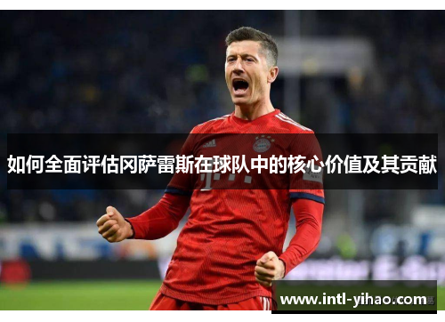 如何全面评估冈萨雷斯在球队中的核心价值及其贡献 如何全面评估冈萨雷斯在球队中的核心价值及其贡献