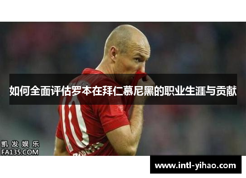 如何全面评估罗本在拜仁慕尼黑的职业生涯与贡献 如何全面评估罗本在拜仁慕尼黑的职业生涯与贡献
