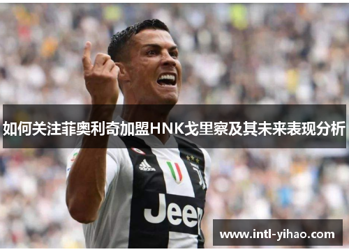 如何关注菲奥利奇加盟HNK戈里察及其未来表现分析