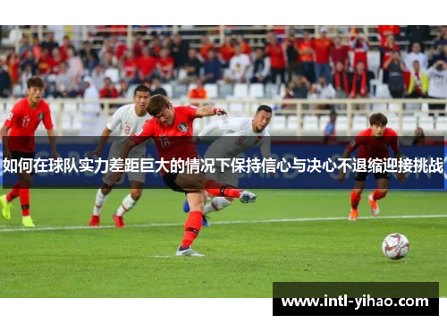 如何在球队实力差距巨大的情况下保持信心与决心不退缩迎接挑战