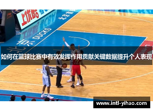 如何在篮球比赛中有效发挥作用贡献关键数据提升个人表现