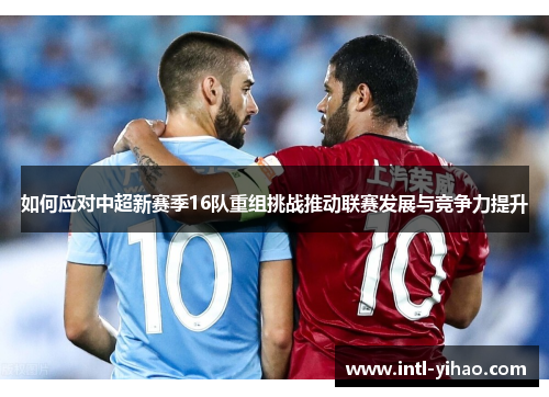 如何应对中超新赛季16队重组挑战推动联赛发展与竞争力提升