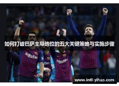 如何打破巴萨主导地位的五大关键策略与实施步骤