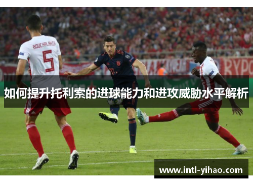 如何提升托利索的进球能力和进攻威胁水平解析