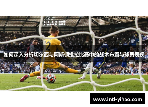 如何深入分析切尔西与阿斯顿维拉比赛中的战术布置与球员表现